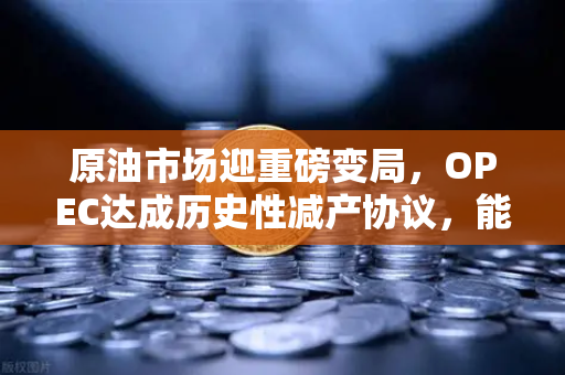 原油市场迎重磅变局，OPEC达成历史性减产协议，能源价格走势何去何从
