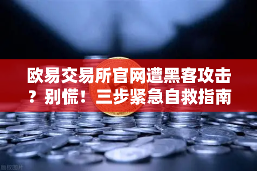 欧易交易所官网遭黑客攻击？别慌！三步紧急自救指南（附白帽救援方案）