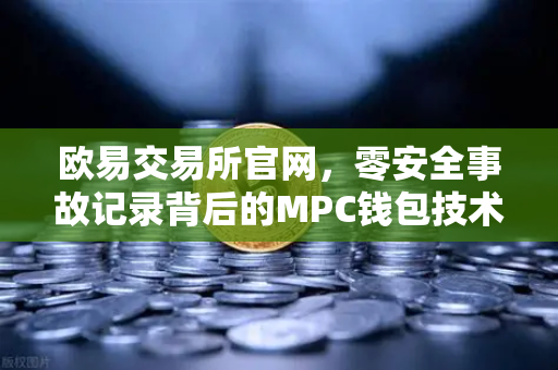 欧易交易所官网，零安全事故记录背后的MPC钱包技术架构深度解密