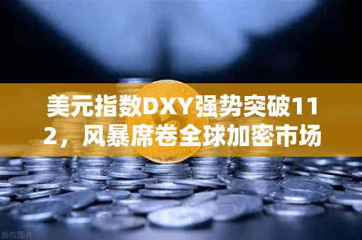 美元指数DXY强势突破112，风暴席卷全球加密市场，欧易交易所用户如何避险？