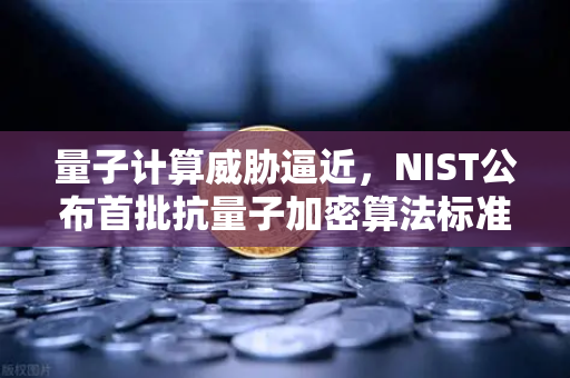 量子计算威胁逼近，NIST公布首批抗量子加密算法标准，你的数字资产还安全吗？
