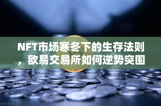 NFT市场寒冬下的生存法则，欧易交易所如何逆势突围？