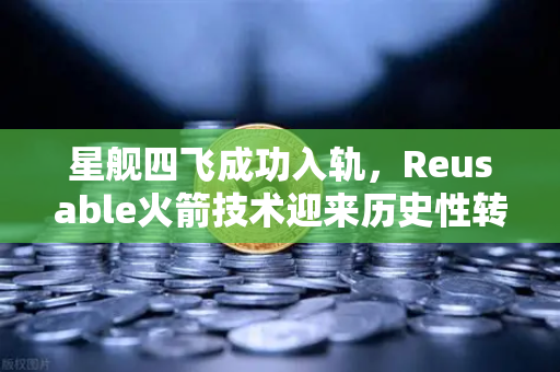 星舰四飞成功入轨，Reusable火箭技术迎来历史性转折点