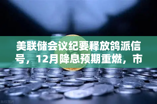 美联储会议纪要释放鸽派信号，12月降息预期重燃，市场风向要变了？-第1张图片-欧易交易所