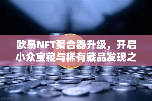 欧易NFT聚合器升级，开启小众宝藏与稀有藏品发现之旅
