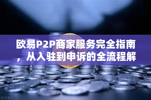 欧易P2P商家服务完全指南，从入驻到申诉的全流程解析