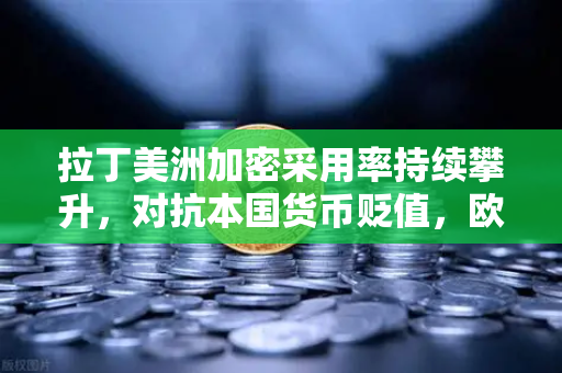 拉丁美洲加密采用率持续攀升，对抗本国货币贬值，欧易交易所官网引领新金融浪潮
