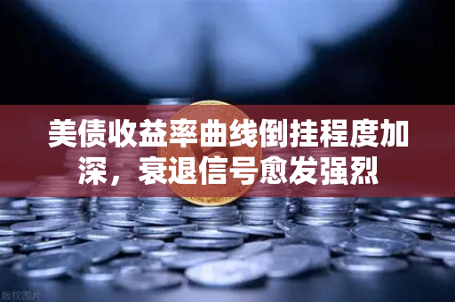 美债收益率曲线倒挂程度加深，衰退信号愈发强烈