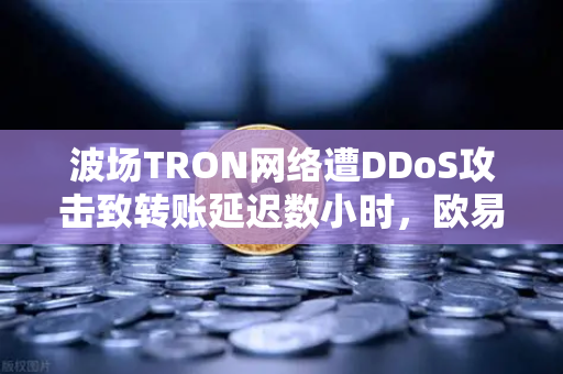 波场TRON网络遭DDoS攻击致转账延迟数小时，欧易交易所用户如何应对？