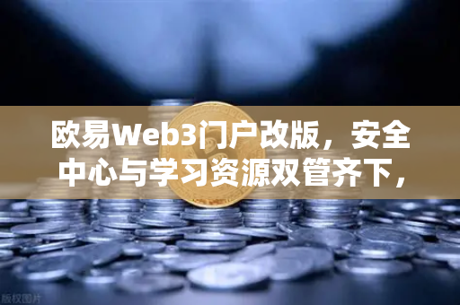 欧易Web3门户改版，安全中心与学习资源双管齐下，打造更安心的数字资产体验