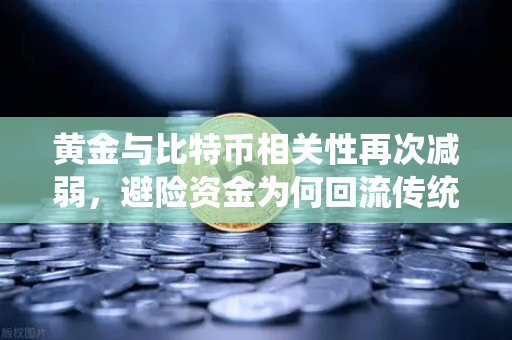 黄金与比特币相关性再次减弱，避险资金为何回流传统贵金属？