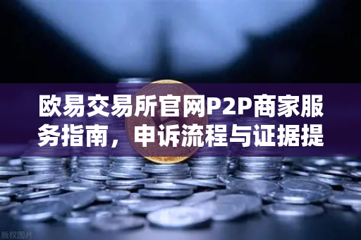 欧易交易所官网P2P商家服务指南，申诉流程与证据提交全解析