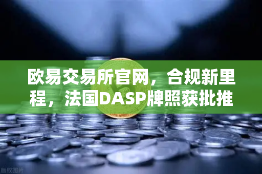 欧易交易所官网，合规新里程，法国DASP牌照获批推动全球发展