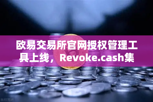 欧易交易所官网授权管理工具上线，Revoke.cash集成进欧易Web3钱包，你的数字资产安全升级了