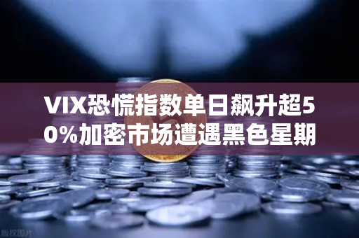 VIX恐慌指数单日飙升超50%加密市场遭遇黑色星期一，欧易交易所最新动向解读