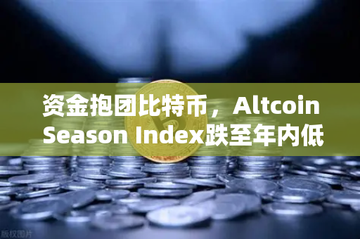 资金抱团比特币，Altcoin Season Index跌至年内低点，山寨币的春天还没来？