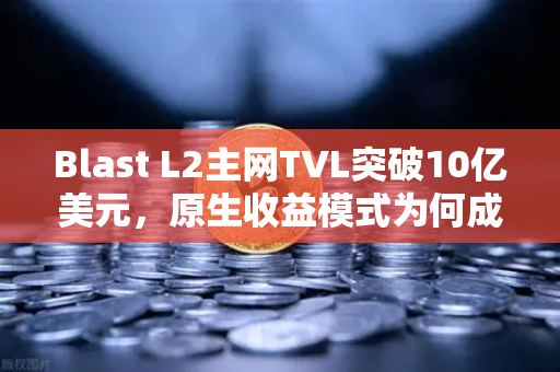 Blast L2主网TVL突破10亿美元，原生收益模式为何成为加密市场新宠？