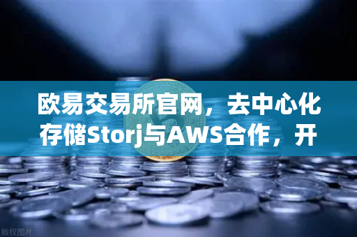 欧易交易所官网，去中心化存储Storj与AWS合作，开启混合云存储新纪元