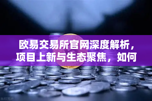 欧易交易所官网深度解析，项目上新与生态聚焦，如何抓住下一波红利？