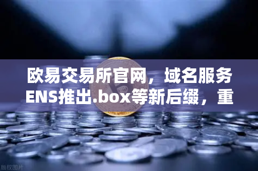 欧易交易所官网，域名服务ENS推出.box等新后缀，重新定义Web3数字身份