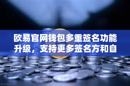 欧易官网钱包多重签名功能升级，支持更多签名方和自定义规则，资金安全再升级