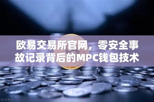 欧易交易所官网，零安全事故记录背后的MPC钱包技术架构全解密