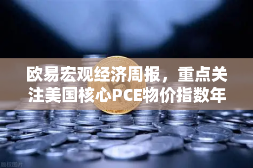 欧易宏观经济周报，重点关注美国核心PCE物价指数年率，市场风向标如何影响你的投资决策？-第1张图片-欧易交易所