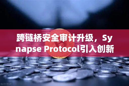 跨链桥安全审计升级，Synapse Protocol引入创新验证机制，用户资产安全再添保障