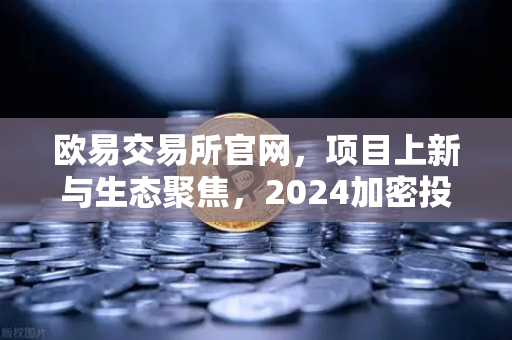 欧易交易所官网，项目上新与生态聚焦，2024加密投资新风向