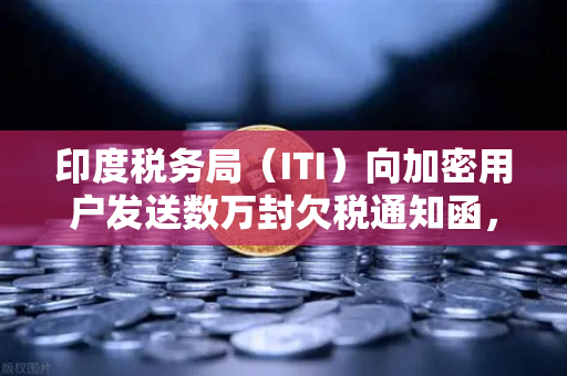 印度税务局（ITI）向加密用户发送数万封欠税通知函，加密资产监管风暴来袭-第1张图片-欧易交易所