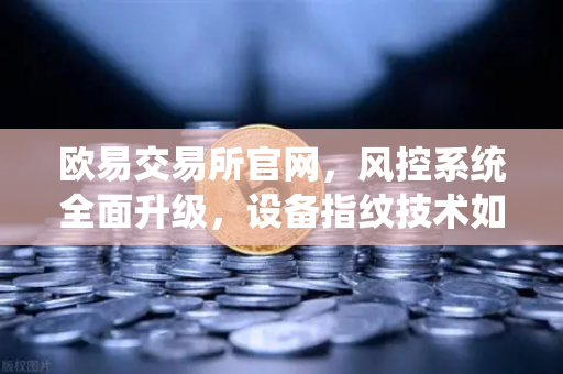 欧易交易所官网，风控系统全面升级，设备指纹技术如何守护你的资产安全？
