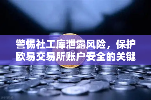 警惕社工库泄露风险，保护欧易交易所账户安全的关键一步