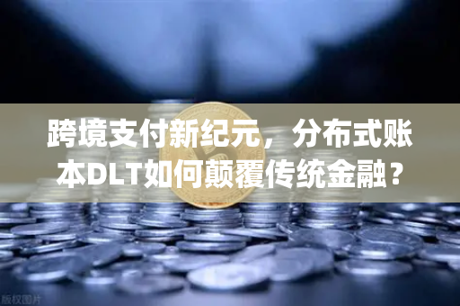 跨境支付新纪元，分布式账本DLT如何颠覆传统金融？Ripple与Stellar深度对决