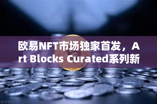 欧易NFT市场独家首发，Art Blocks Curated系列新艺术家作品，数字艺术投资新风口