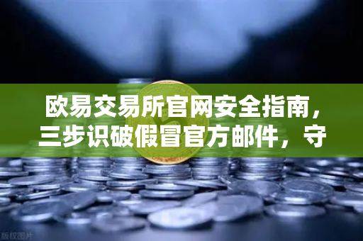 欧易交易所官网安全指南，三步识破假冒官方邮件，守护数字资产