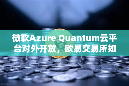 微软Azure Quantum云平台对外开放，欧易交易所如何布局未来科技生态？