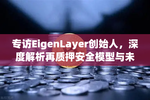 专访EigenLayer创始人，深度解析再质押安全模型与未来愿景—欧易交易所官网独家对话