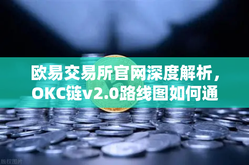 欧易交易所官网深度解析，OKC链v2.0路线图如何通过并行执行重塑公链生态？