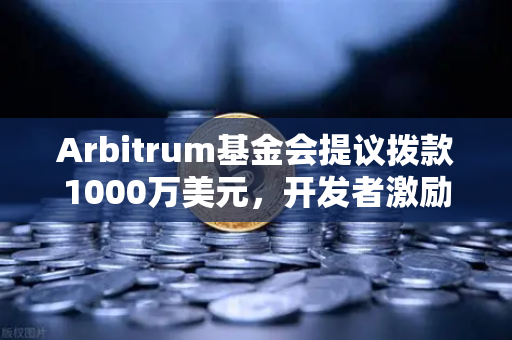 Arbitrum基金会提议拨款1000万美元，开发者激励计划能否引爆生态新浪潮？