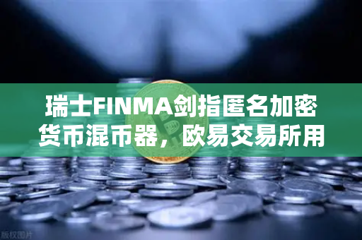 瑞士FINMA剑指匿名加密货币混币器，欧易交易所用户该如何避险？
