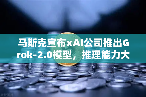 马斯克宣布xAI公司推出Grok-2.0模型，推理能力大幅提升，AI行业再迎变革