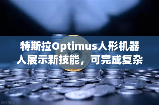 特斯拉Optimus人形机器人展示新技能，可完成复杂任务，未来已来？
