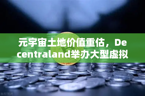 元宇宙土地价值重估，Decentraland举办大型虚拟音乐节，欧易交易所官网解析数字地产新风口