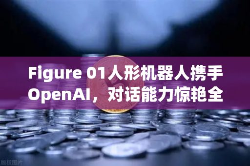 Figure 01人形机器人携手OpenAI，对话能力惊艳全球—欧易交易所官网深度解析