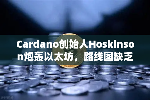 Cardano创始人Hoskinson炮轰以太坊，路线图缺乏创新，生态陷入瓶颈
