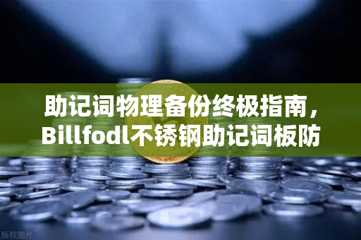 助记词物理备份终极指南，Billfodl不锈钢助记词板防腐蚀测试全解析