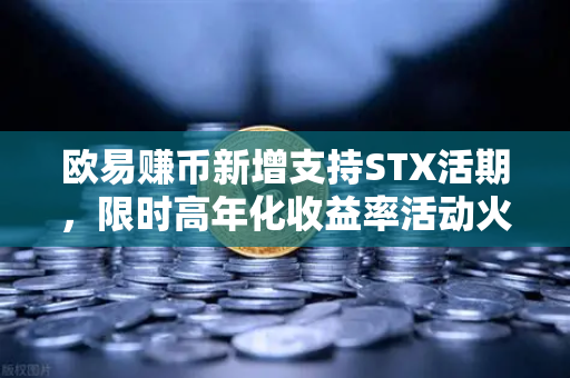 欧易赚币新增支持STX活期，限时高年化收益率活动火热上线