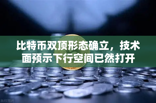 比特币双顶形态确立，技术面预示下行空间已然打开