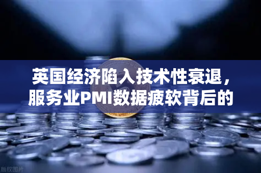英国经济陷入技术性衰退，服务业PMI数据疲软背后的真相与投资启示