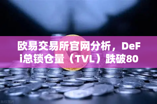 欧易交易所官网分析，DeFi总锁仓量（TVL）跌破800亿美元，夏季热潮为何迅速褪去？